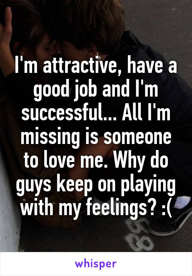 I'm attractive, have a good job and I'm successful... All I'm missing is someone to love me. Why do guys keep on playing with my feelings? :(