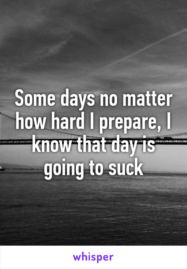 Some days no matter how hard I prepare, I know that day is going to suck