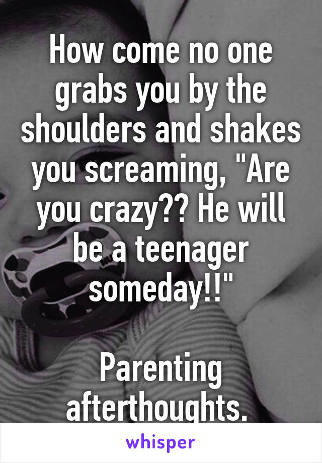 How come no one grabs you by the shoulders and shakes you screaming, "Are you crazy?? He will be a teenager someday!!"

Parenting afterthoughts. 