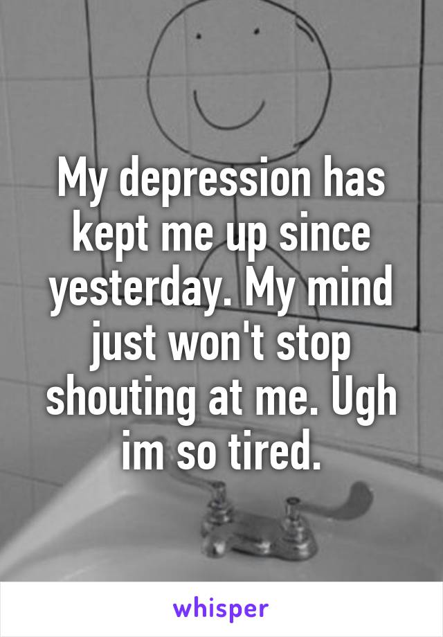 My depression has kept me up since yesterday. My mind just won't stop shouting at me. Ugh im so tired.