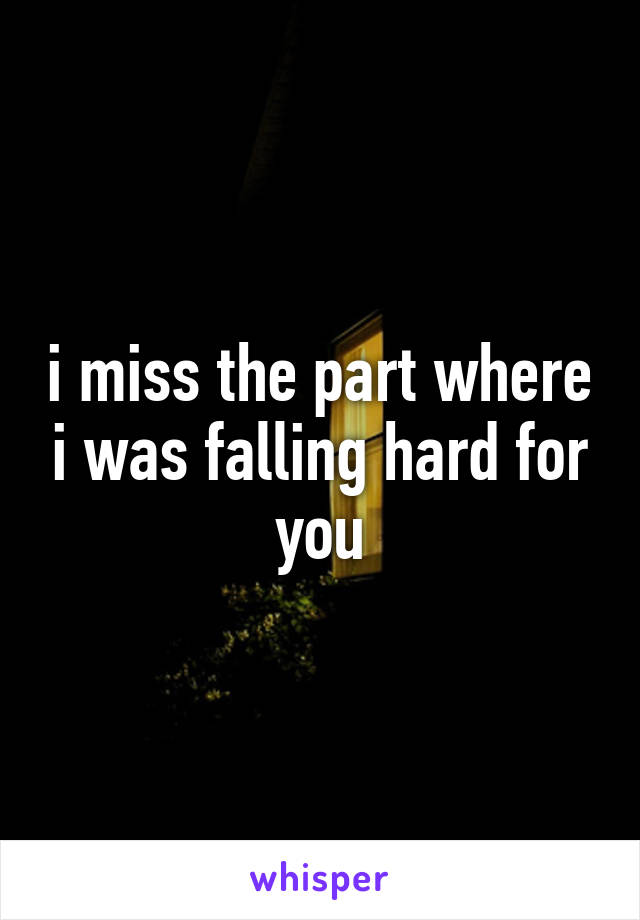 i miss the part where i was falling hard for you