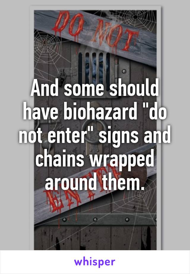 And some should have biohazard "do not enter" signs and chains wrapped around them.