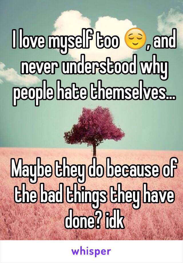 I love myself too 😌, and never understood why people hate themselves...


Maybe they do because of the bad things they have done? idk 