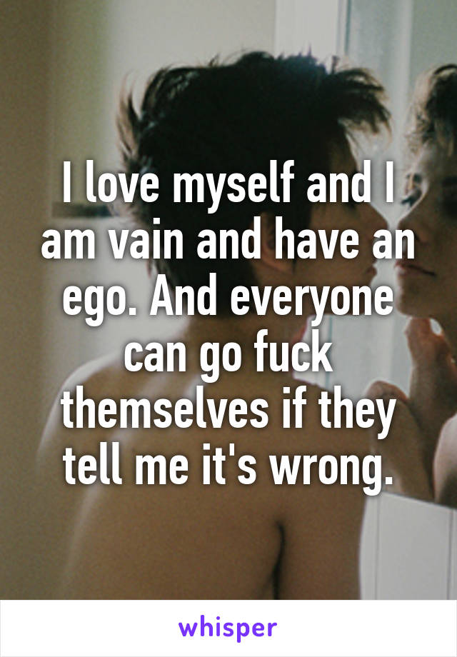 I love myself and I am vain and have an ego. And everyone can go fuck themselves if they tell me it's wrong.