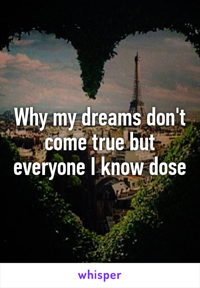 Why my dreams don't come true but everyone I know dose