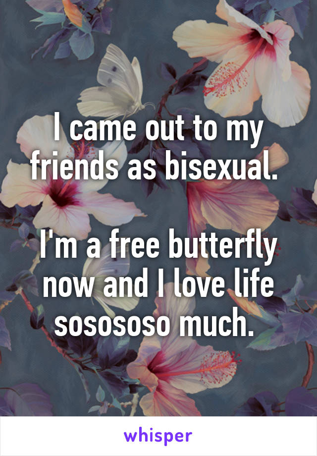 I came out to my friends as bisexual. 

I'm a free butterfly now and I love life sosososo much. 