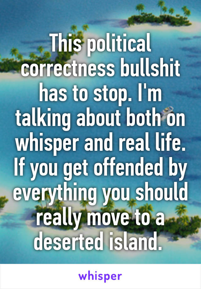 This political correctness bullshit has to stop. I'm talking about both on whisper and real life. If you get offended by everything you should really move to a deserted island. 