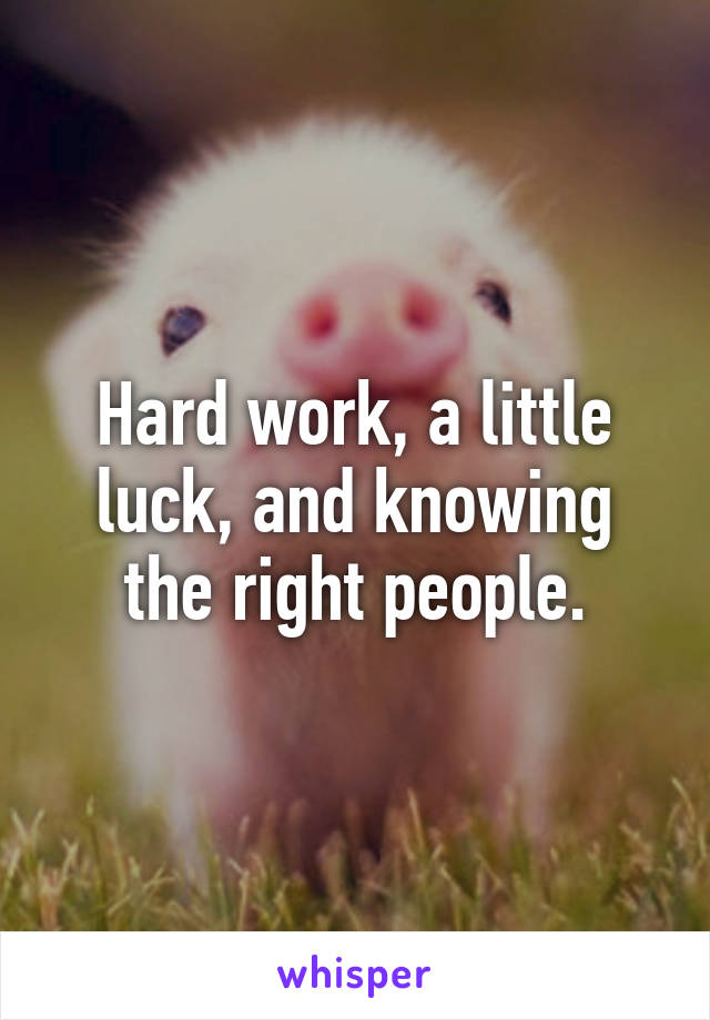 Hard work, a little luck, and knowing the right people.