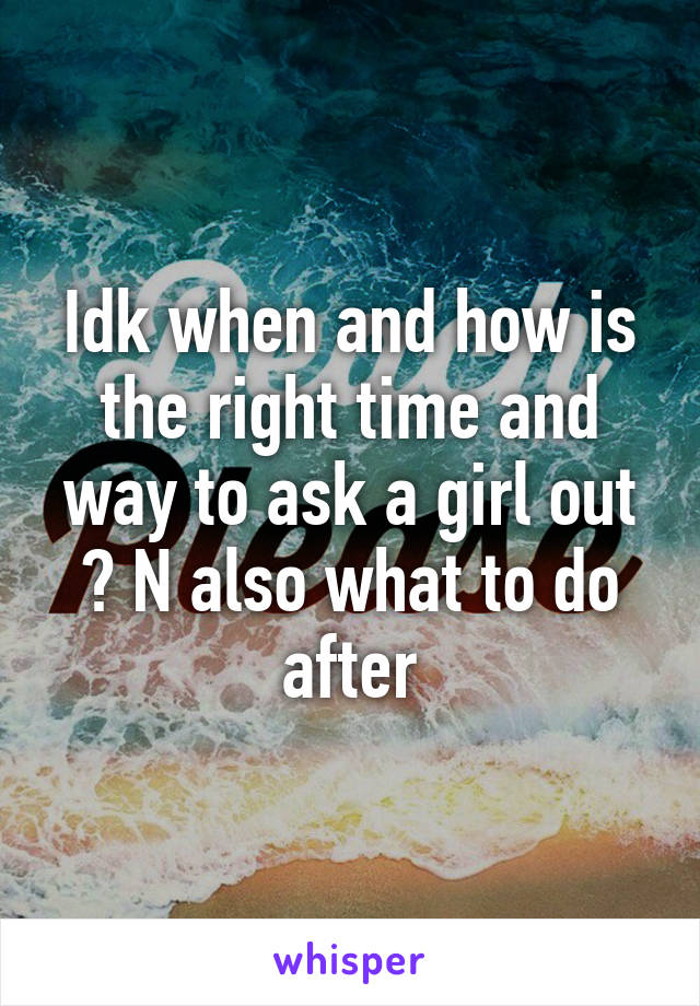 Idk when and how is the right time and way to ask a girl out ? N also what to do after