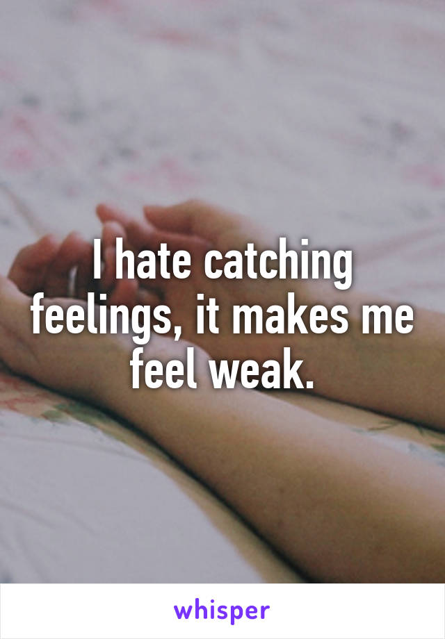 I hate catching feelings, it makes me feel weak.