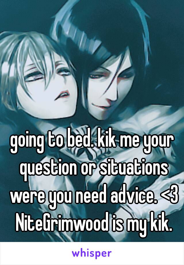 going to bed. kik me your question or situations were you need advice. <3 NiteGrimwood is my kik. nini