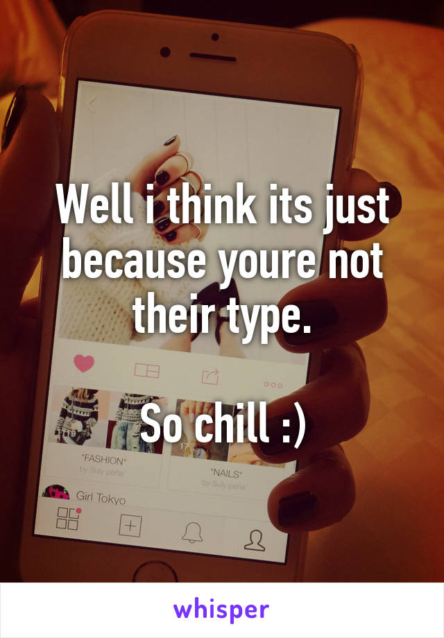 Well i think its just because youre not their type.

So chill :)