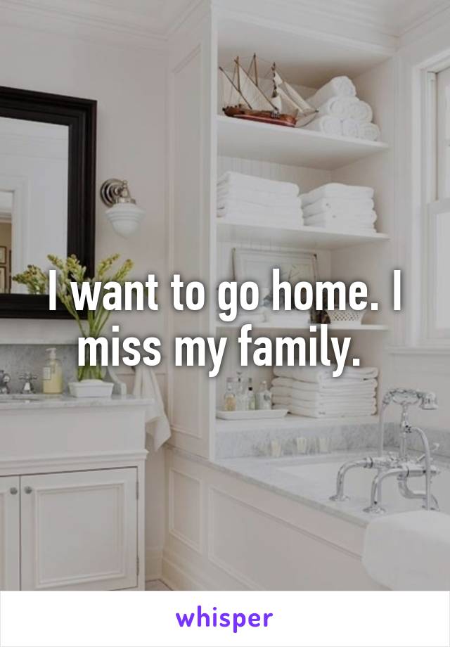 I want to go home. I miss my family. 