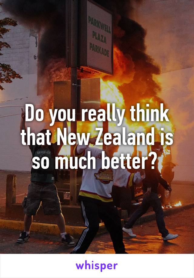 Do you really think that New Zealand is so much better? 