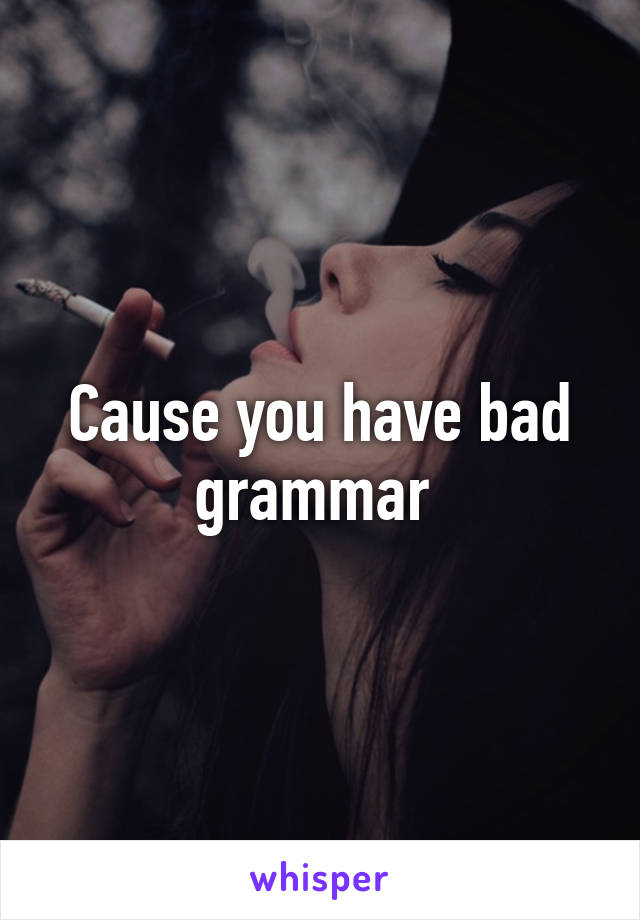 Cause you have bad grammar 