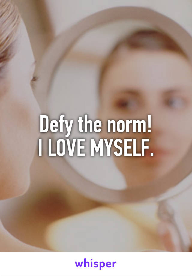 Defy the norm!
I LOVE MYSELF.