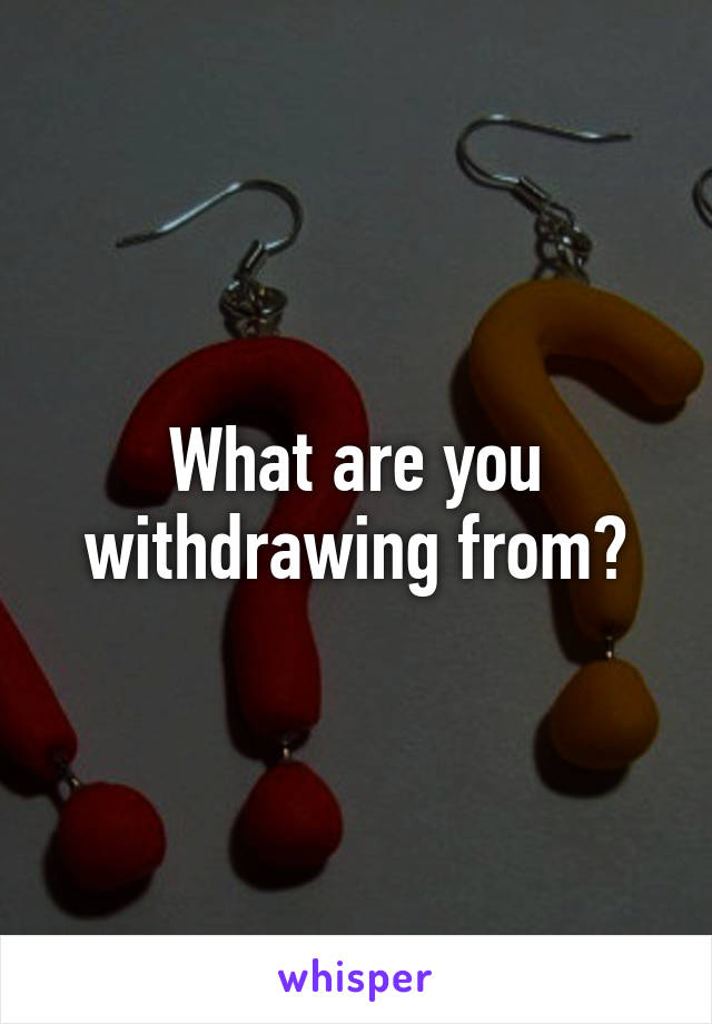 What are you withdrawing from?