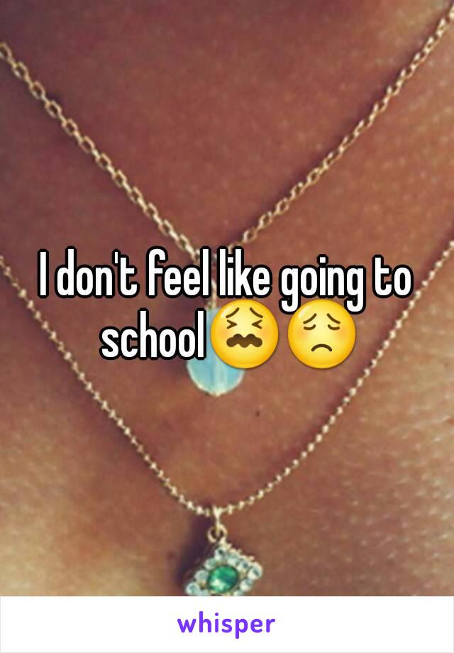 I don't feel like going to school😖😟