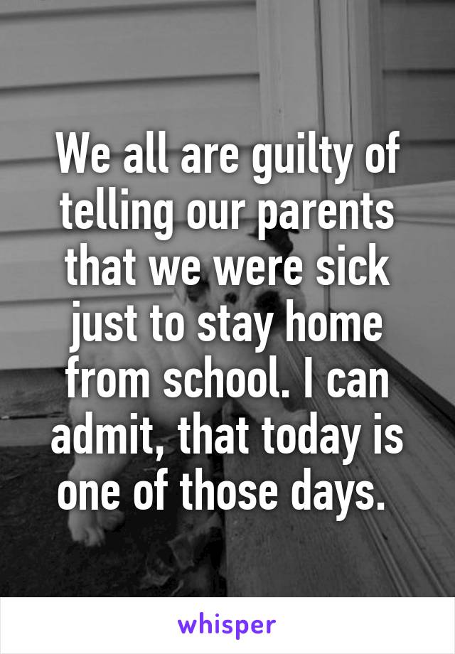 We all are guilty of telling our parents that we were sick just to stay home from school. I can admit, that today is one of those days. 