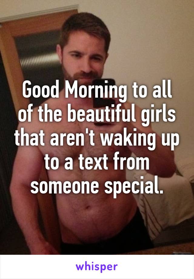 Good Morning to all of the beautiful girls that aren't waking up to a text from someone special.