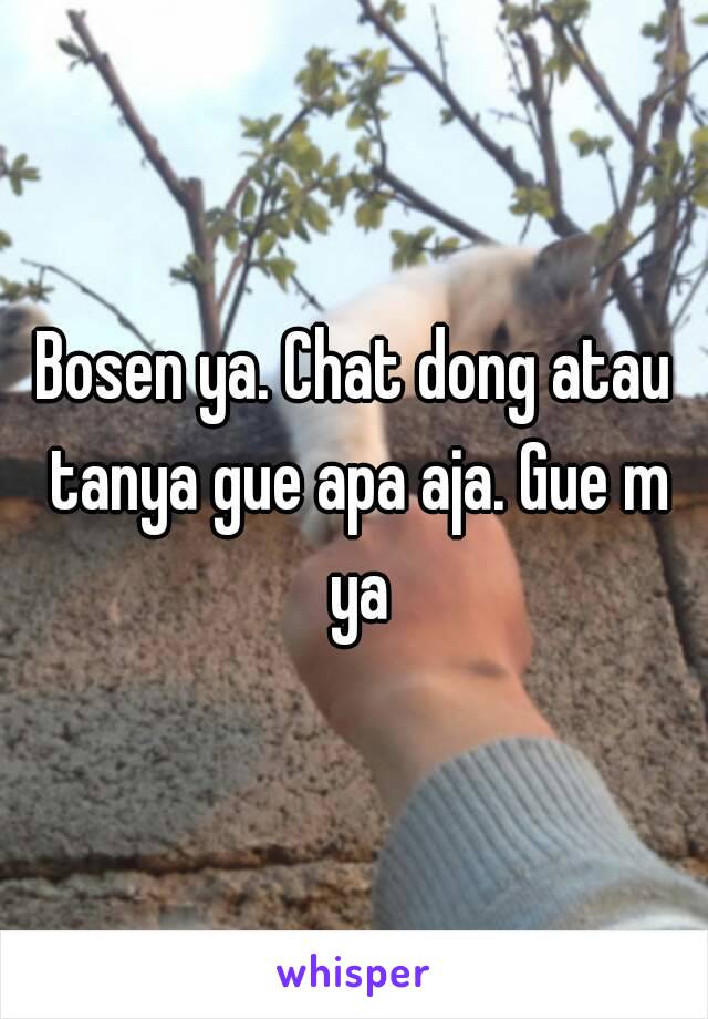 Bosen ya. Chat dong atau tanya gue apa aja. Gue m ya