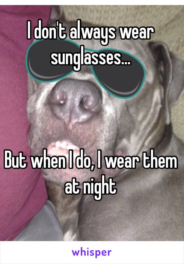 I don't always wear sunglasses...



But when I do, I wear them at night