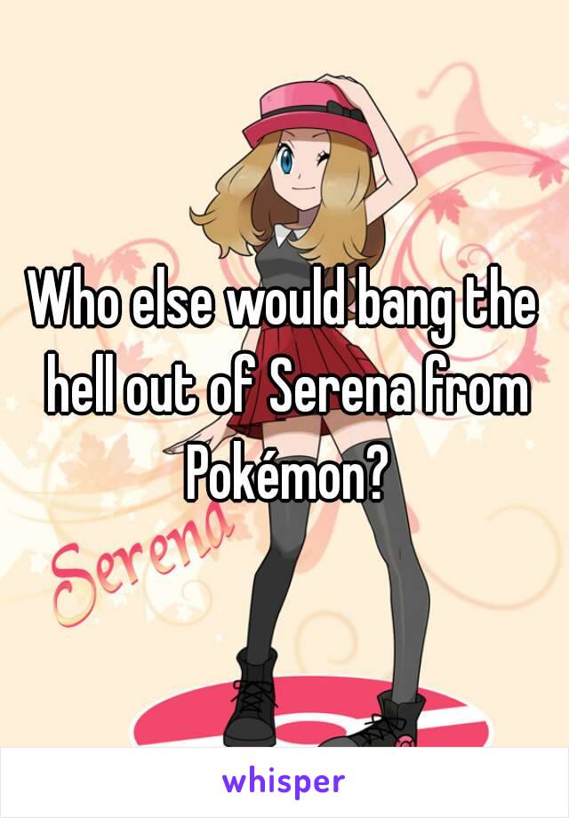 Who else would bang the hell out of Serena from Pokémon?