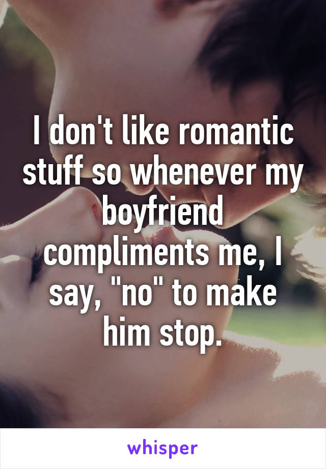 I don't like romantic stuff so whenever my boyfriend compliments me, I say, "no" to make him stop.