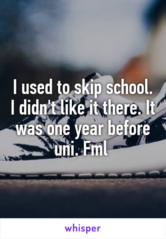 I used to skip school. I didn't like it there. It was one year before uni. Fml 