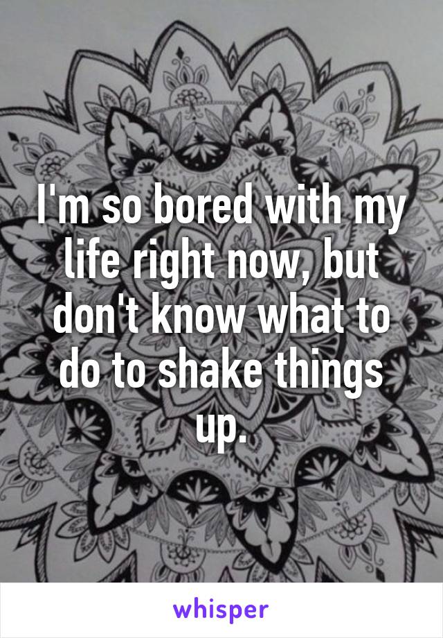 I'm so bored with my life right now, but don't know what to do to shake things up.