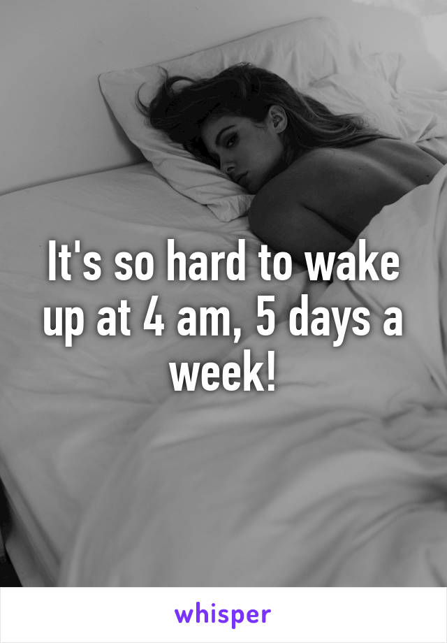 It's so hard to wake up at 4 am, 5 days a week!