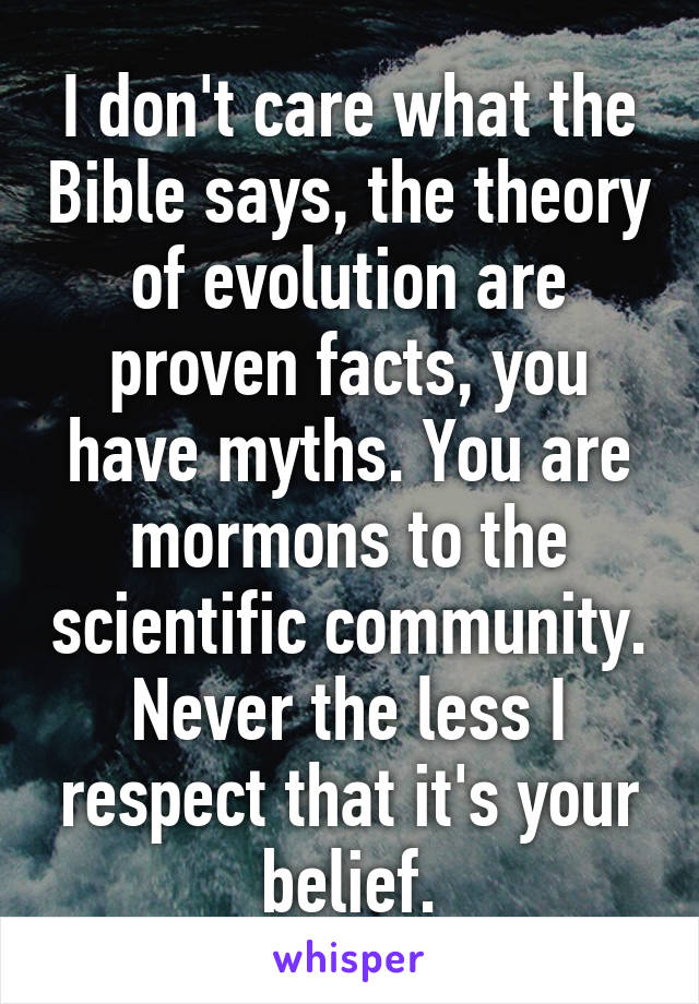 I don't care what the Bible says, the theory of evolution are proven facts, you have myths. You are mormons to the scientific community. Never the less I respect that it's your belief.