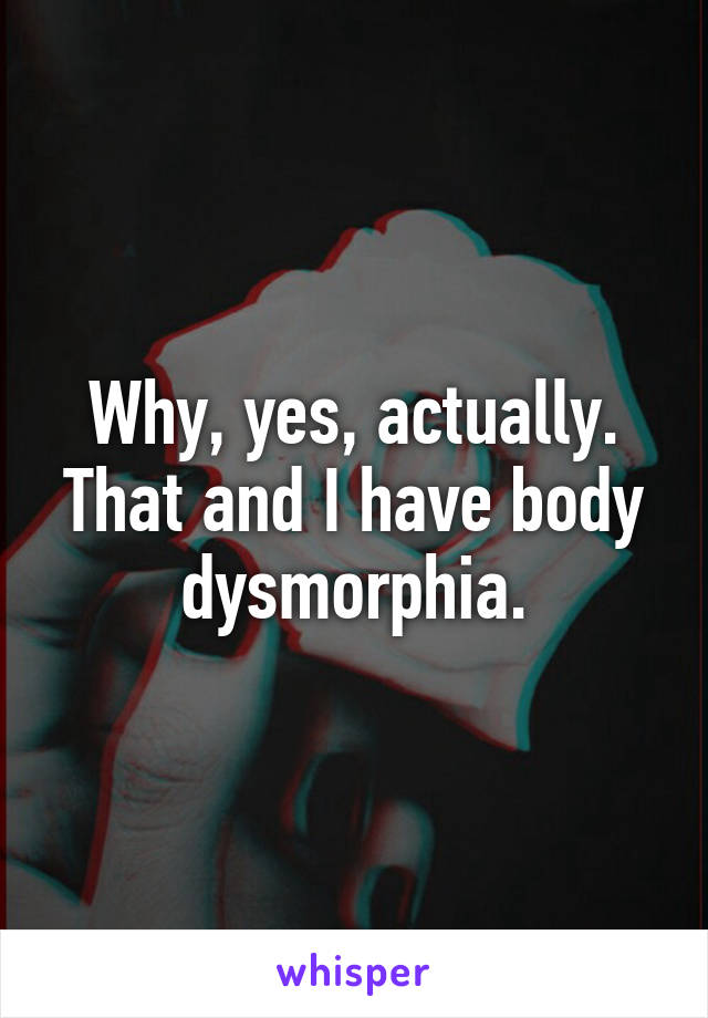 Why, yes, actually.
That and I have body dysmorphia.