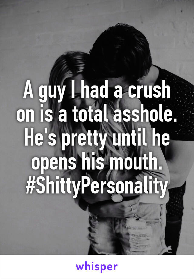 A guy I had a crush on is a total asshole. He's pretty until he opens his mouth. #ShittyPersonality