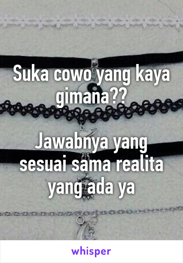 Suka cowo yang kaya gimana??

Jawabnya yang sesuai sama realita yang ada ya