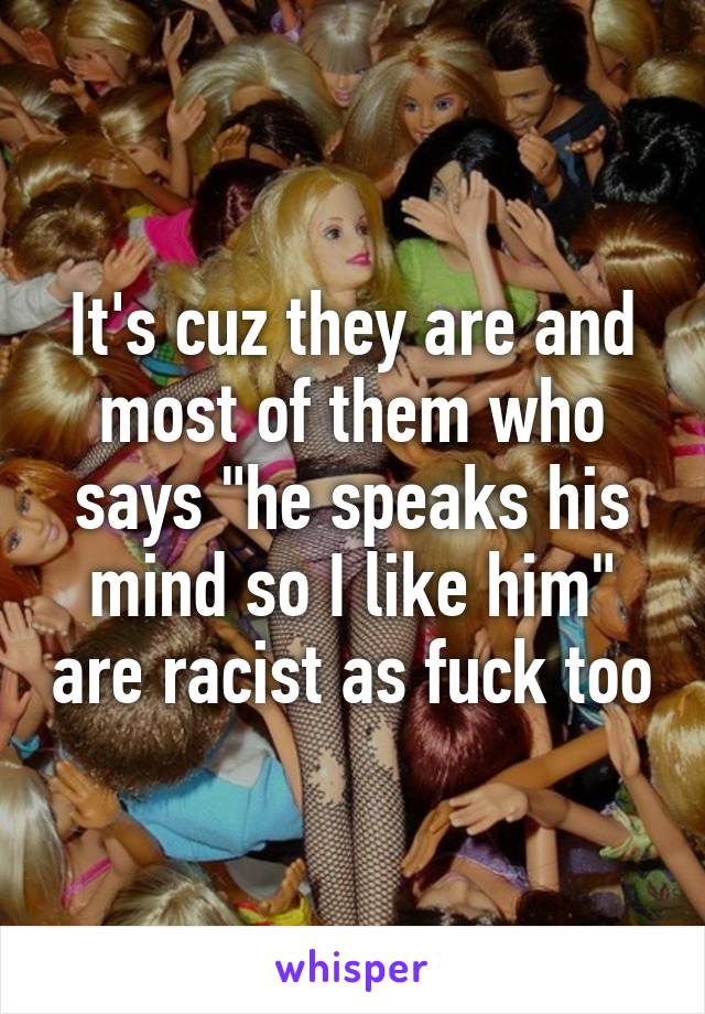 It's cuz they are and most of them who says "he speaks his mind so I like him" are racist as fuck too