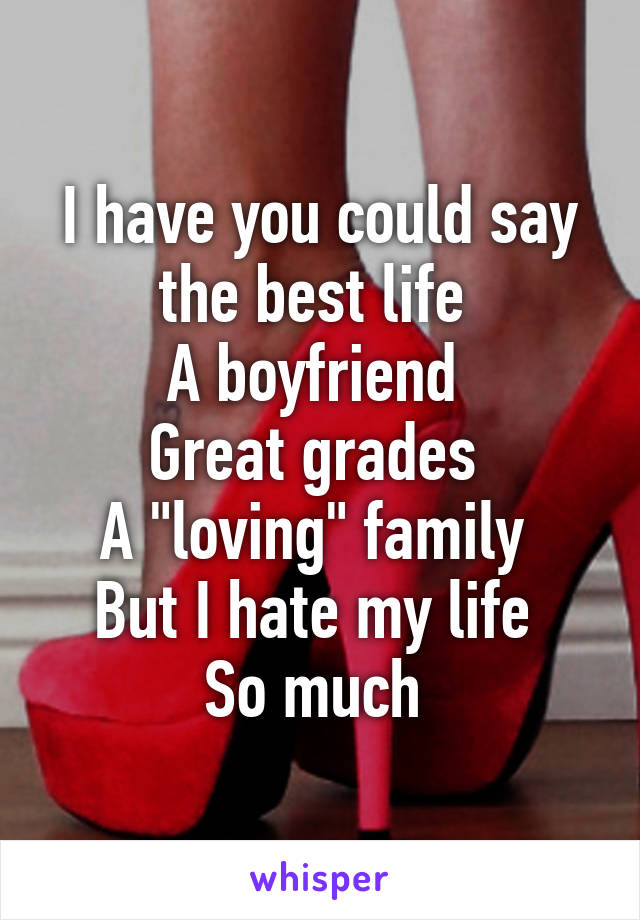 I have you could say the best life 
A boyfriend 
Great grades 
A "loving" family 
But I hate my life 
So much 