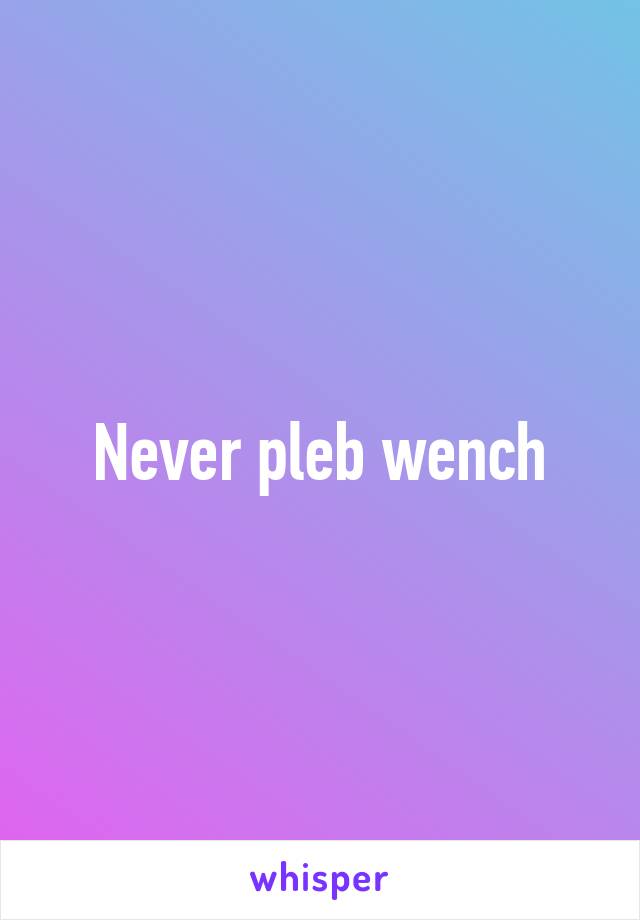 Never pleb wench