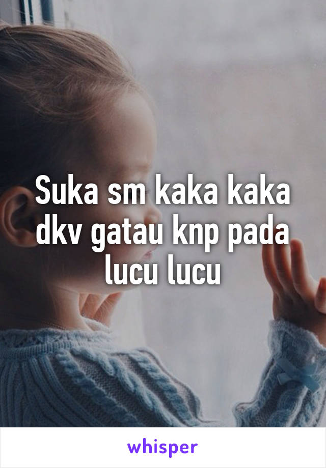 Suka sm kaka kaka dkv gatau knp pada lucu lucu