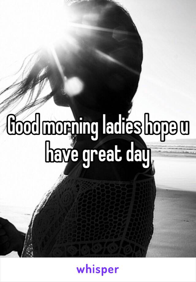 Good morning ladies hope u have great day 