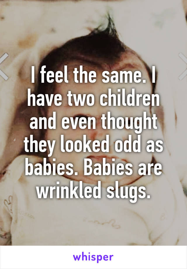 I feel the same. I have two children and even thought they looked odd as babies. Babies are wrinkled slugs.