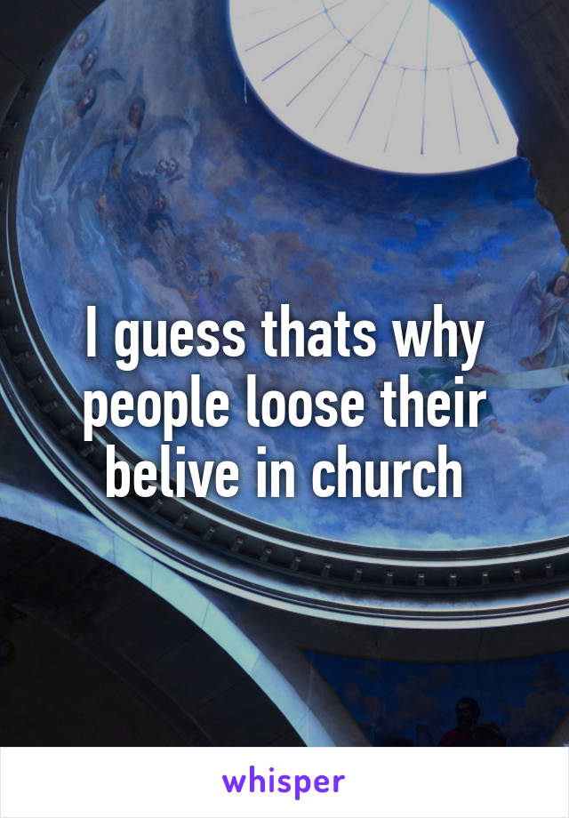 I guess thats why people loose their belive in church