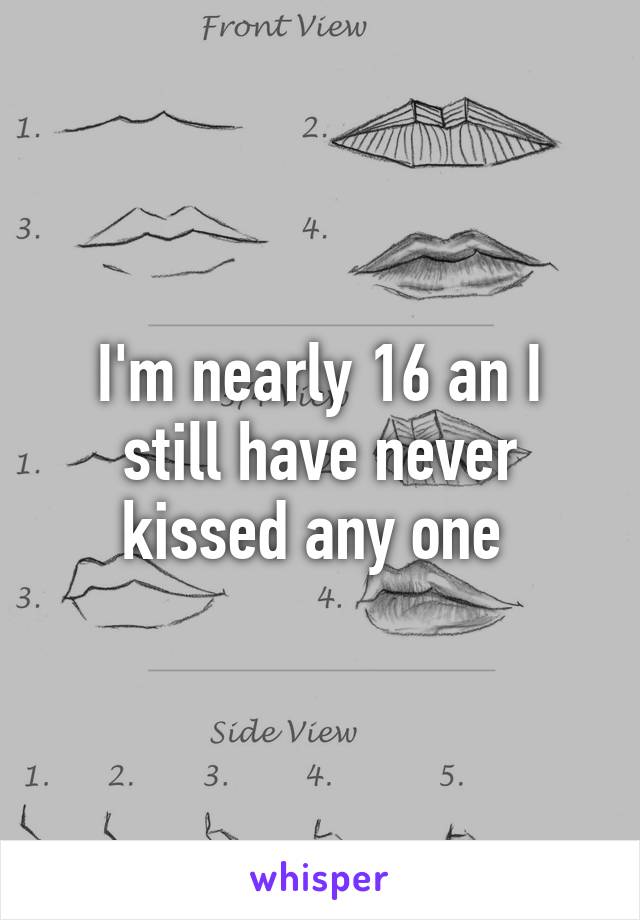 I'm nearly 16 an I still have never kissed any one 