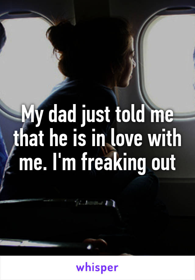 My dad just told me that he is in love with me. I'm freaking out