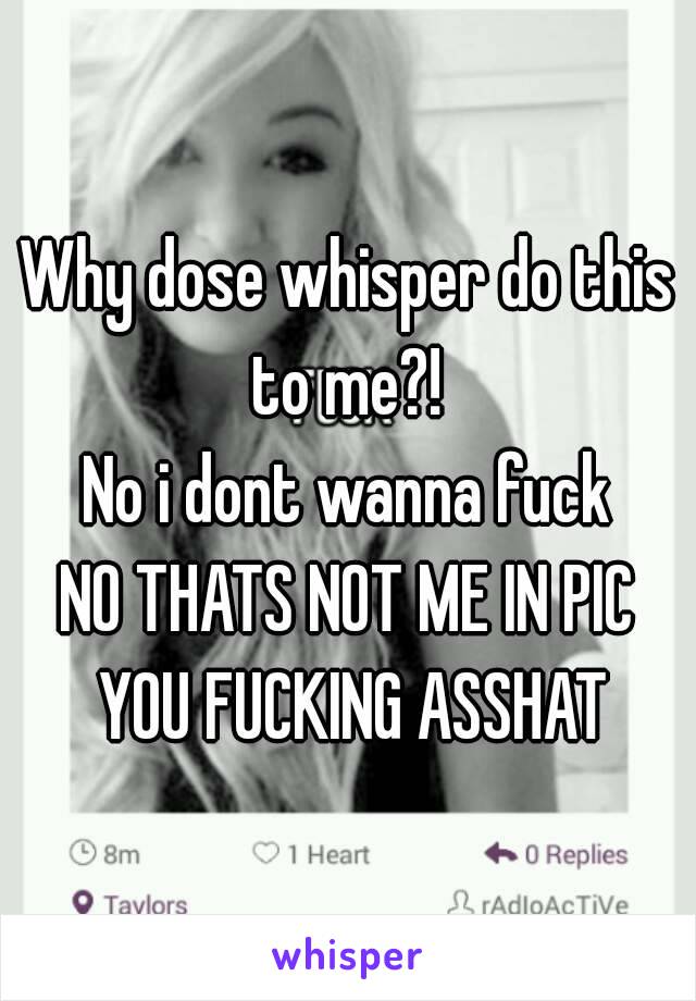 Why dose whisper do this to me?! 
No i dont wanna fuck
NO THATS NOT ME IN PIC YOU FUCKING ASSHAT