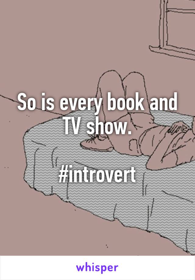 So is every book and TV show.

#introvert
