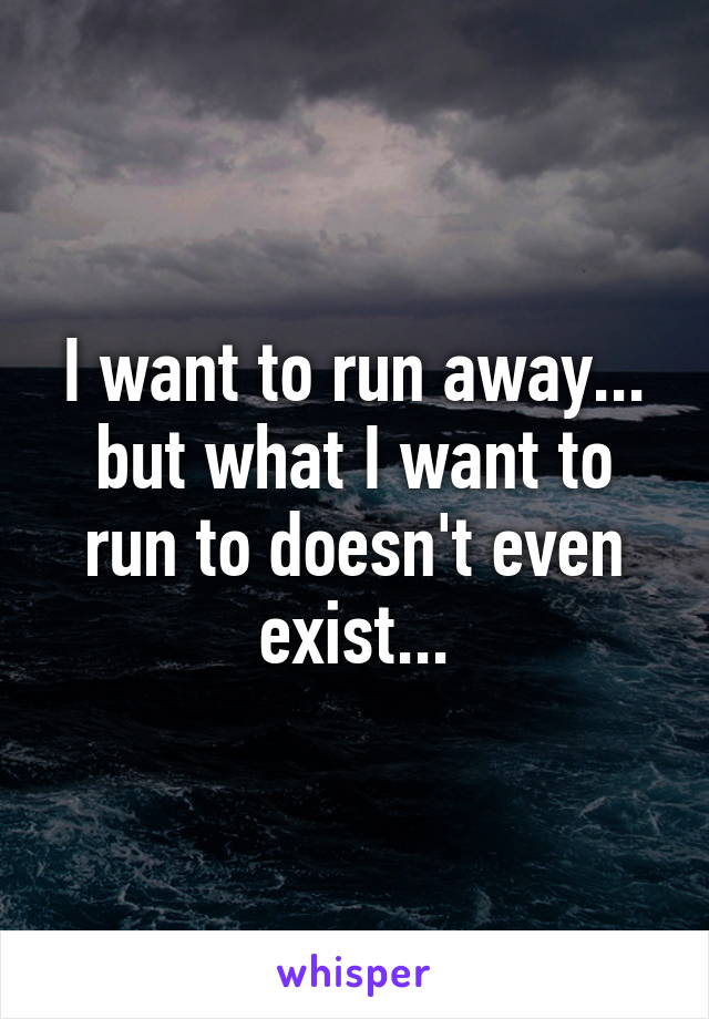 I want to run away...
but what I want to run to doesn't even exist...