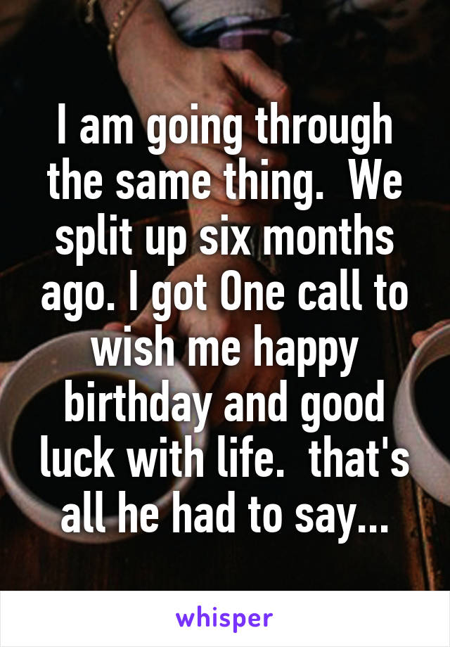 I am going through the same thing.  We split up six months ago. I got One call to wish me happy birthday and good luck with life.  that's all he had to say...