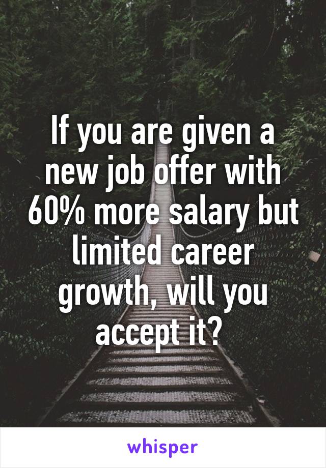 If you are given a new job offer with 60% more salary but limited career growth, will you accept it? 