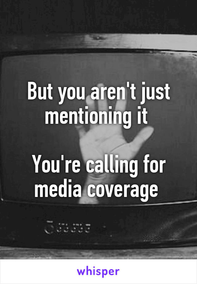 But you aren't just mentioning it 

You're calling for media coverage 